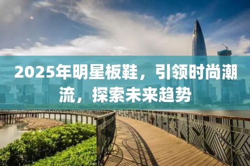 2025年明星板鞋，引领时尚潮流，探索未来趋势