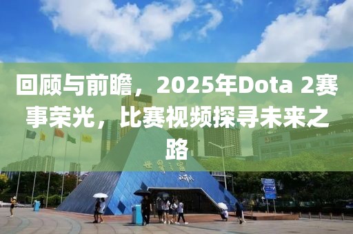 回顾与前瞻，2025年Dota 2赛事荣光，比赛视频探寻未来之路