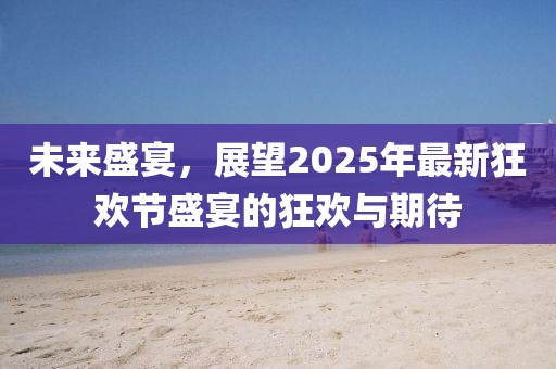 未来盛宴，展望2025年最新狂欢节盛宴的狂欢与期待