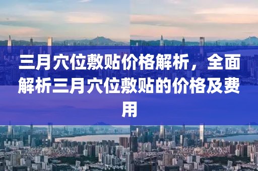 三月穴位敷贴价格解析，全面解析三月穴位敷贴的价格及费用