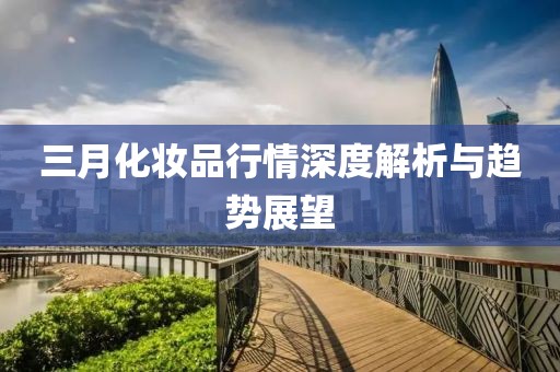 三月化妆品行情深度解析与趋势展望