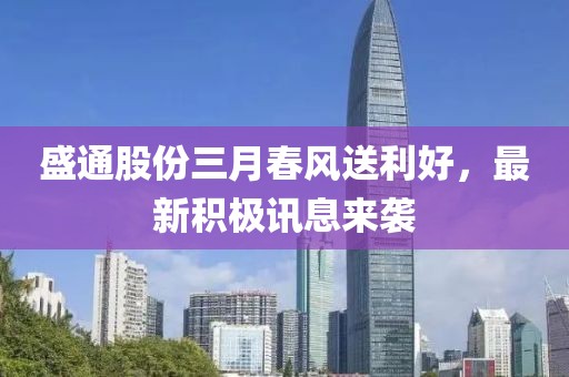 盛通股份三月春风送利好，最新积极讯息来袭