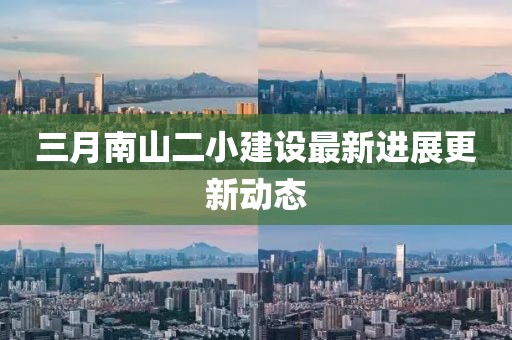 三月南山二小建设最新进展更新动态