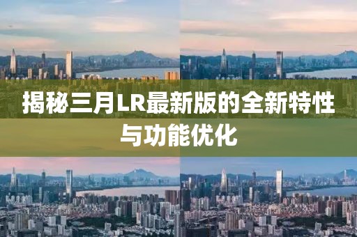 揭秘三月LR最新版的全新特性与功能优化