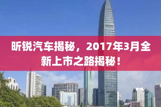 昕锐汽车揭秘，2017年3月全新上市之路揭秘！