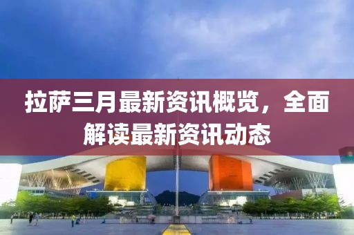 拉萨三月最新资讯概览，全面解读最新资讯动态