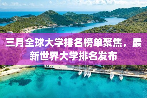三月全球大学排名榜单聚焦，最新世界大学排名发布