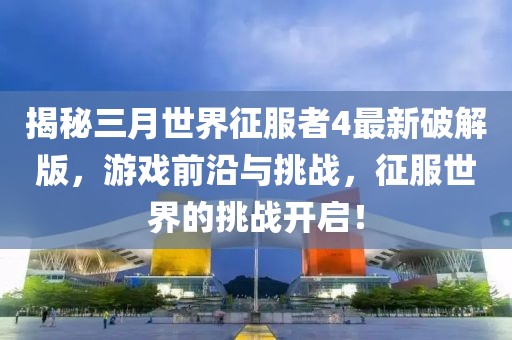 揭秘三月世界征服者4最新破解版，游戏前沿与挑战，征服世界的挑战开启！