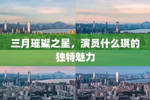 三月璀璨之星，演员什么琪的独特魅力