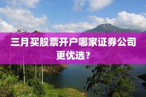 三月买股票开户哪家证券公司更优选？