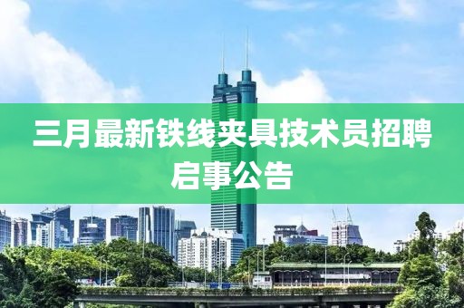 三月最新铁线夹具技术员招聘启事公告