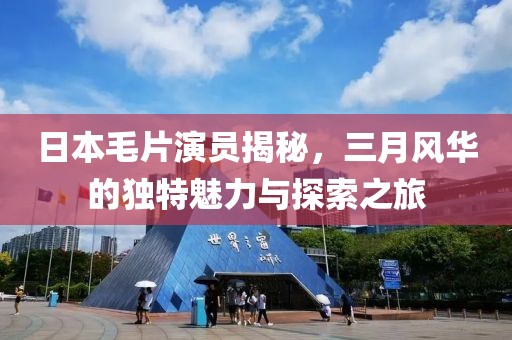 日本毛片演员揭秘，三月风华的独特魅力与探索之旅