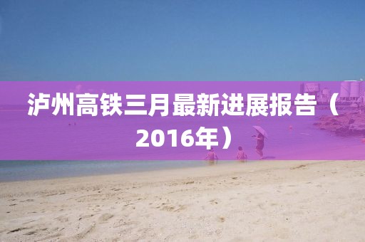 泸州高铁三月最新进展报告（2016年）