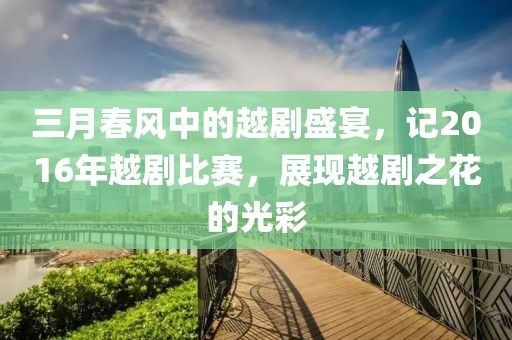 三月春风中的越剧盛宴，记2016年越剧比赛，展现越剧之花的光彩