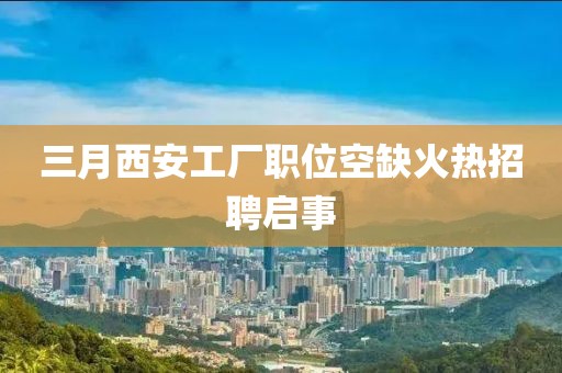 三月西安工厂职位空缺火热招聘启事