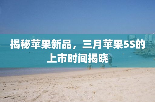 揭秘苹果新品，三月苹果5S的上市时间揭晓