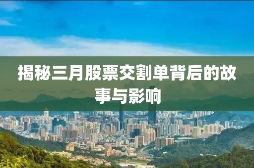 揭秘三月股票交割单背后的故事与影响