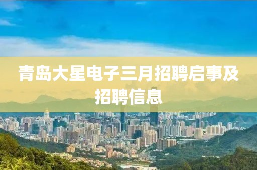 青岛大星电子三月招聘启事及招聘信息