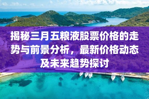 揭秘三月五粮液股票价格的走势与前景分析，最新价格动态及未来趋势探讨