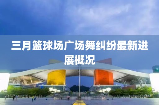 三月篮球场广场舞纠纷最新进展概况
