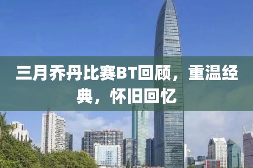 三月乔丹比赛BT回顾，重温经典，怀旧回忆