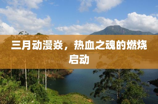 三月动漫焱，热血之魂的燃烧启动