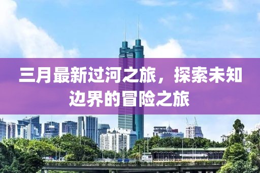 三月最新过河之旅，探索未知边界的冒险之旅