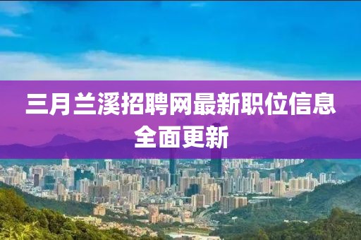 三月兰溪招聘网最新职位信息全面更新