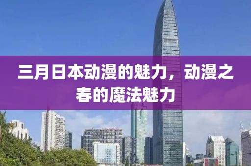 三月日本动漫的魅力，动漫之春的魔法魅力