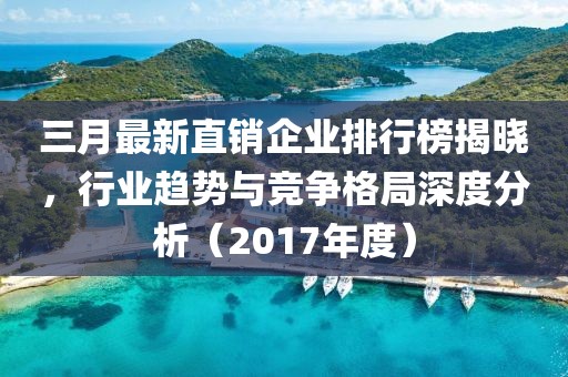 三月最新直销企业排行榜揭晓，行业趋势与竞争格局深度分析（2017年度）