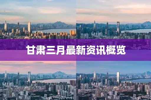 甘肃三月最新资讯概览