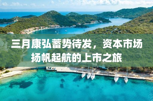 三月康弘蓄势待发，资本市场扬帆起航的上市之旅