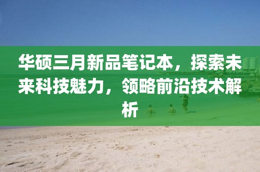 华硕三月新品笔记本，探索未来科技魅力，领略前沿技术解析