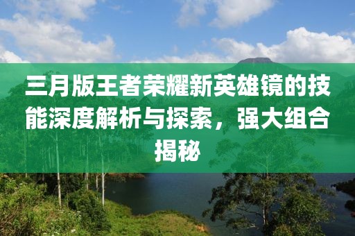 三月版王者荣耀新英雄镜的技能深度解析与探索，强大组合揭秘