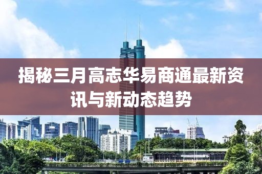 揭秘三月高志华易商通最新资讯与新动态趋势