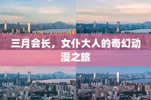 三月会长，女仆大人的奇幻动漫之旅