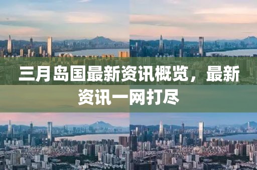 三月岛国最新资讯概览，最新资讯一网打尽