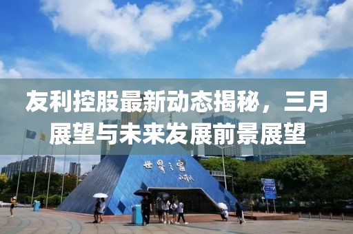 友利控股最新动态揭秘，三月展望与未来发展前景展望