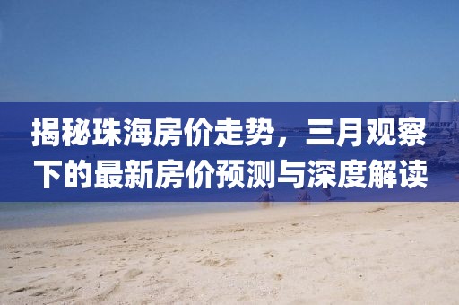 揭秘珠海房价走势，三月观察下的最新房价预测与深度解读