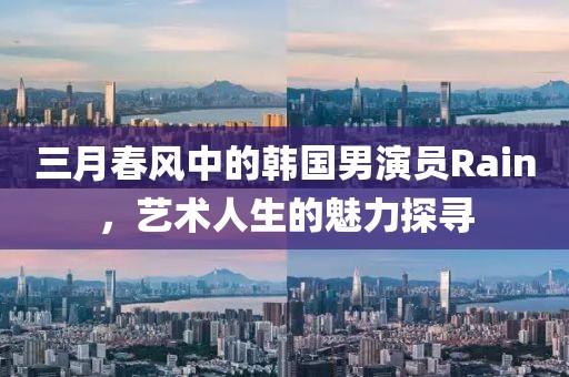 三月春风中的韩国男演员Rain，艺术人生的魅力探寻