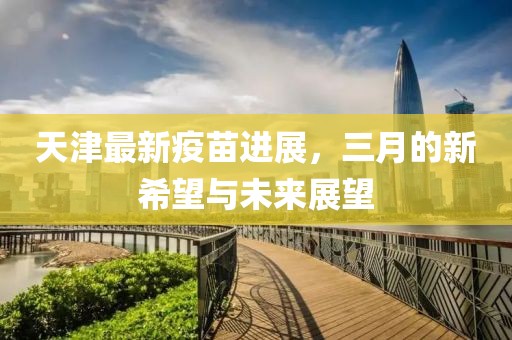 天津最新疫苗进展，三月的新希望与未来展望