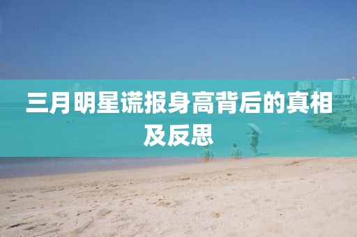 三月明星谎报身高背后的真相及反思