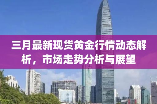 三月最新现货黄金行情动态解析，市场走势分析与展望