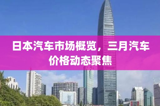 日本汽车市场概览，三月汽车价格动态聚焦