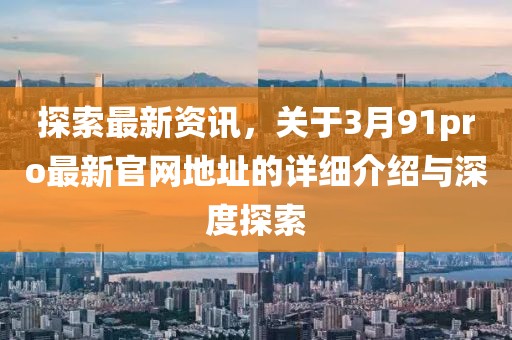 探索最新资讯，关于3月91pro最新官网地址的详细介绍与深度探索