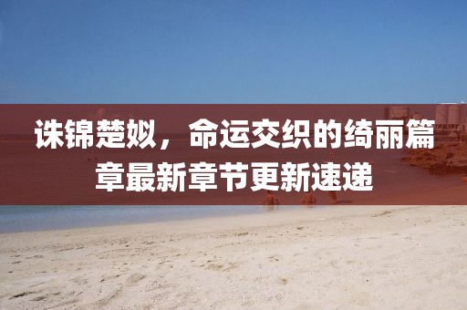 诛锦楚姒，命运交织的绮丽篇章最新章节更新速递