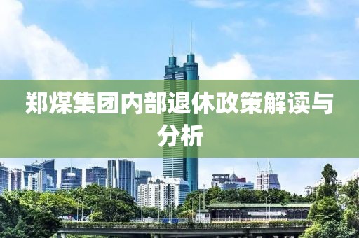 郑煤集团内部退休政策解读与分析