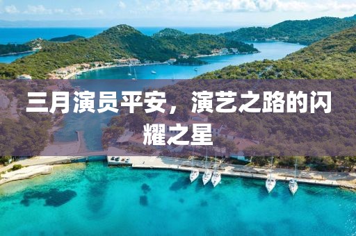 三月演员平安，演艺之路的闪耀之星