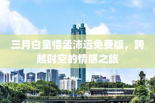 三月白童惜孟沛远免费版，跨越时空的情感之旅