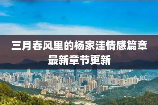 三月春风里的杨家洼情感篇章最新章节更新